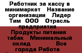 Работник за кассу в минимаркет › Название организации ­ Лидер Тим, ООО › Отрасль предприятия ­ Продукты питания, табак › Минимальный оклад ­ 24 800 - Все города Работа » Вакансии   . Мордовия респ.